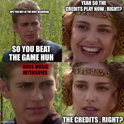 We all know at least one game that does this. |  YEAH SO THE CREDITS PLAY NOW , RIGHT? NPC YOU MET AT THE VERY BEGINNING; SO YOU BEAT THE GAME HUH; BOSS MUSIC INTENSIFIES; THE CREDITS , RIGHT? | image tagged in anakin padme 4 panel,games | made w/ Imgflip meme maker