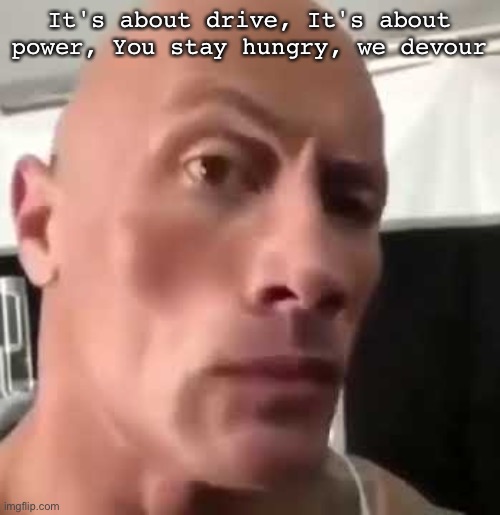 The Rock Eyebrows | It's about drive, It's about power, You stay hungry, we devour | image tagged in the rock eyebrows | made w/ Imgflip meme maker