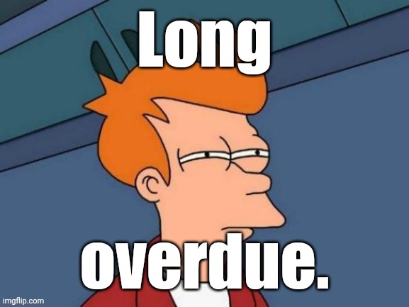 Fry is not sure... | Long overdue. | image tagged in fry is not sure | made w/ Imgflip meme maker