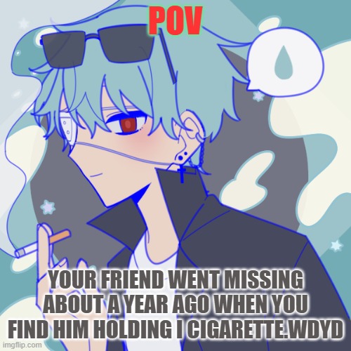 btw your friend didn't smoke before he went missing his name is alec | POV; YOUR FRIEND WENT MISSING ABOUT A YEAR AGO WHEN YOU FIND HIM HOLDING I CIGARETTE.WDYD | made w/ Imgflip meme maker