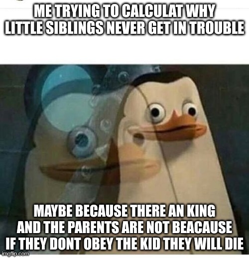 thats why | ME TRYING TO CALCULAT WHY LITTLE SIBLINGS NEVER GET IN TROUBLE; MAYBE BECAUSE THERE AN KING AND THE PARENTS ARE NOT BEACAUSE IF THEY DONT OBEY THE KID THEY WILL DIE | image tagged in madagascar meme | made w/ Imgflip meme maker