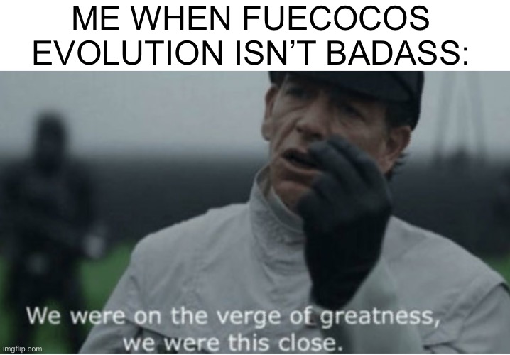 Please dont be the case | ME WHEN FUECOCOS EVOLUTION ISN’T BADASS: | image tagged in we were on the verge of greatness | made w/ Imgflip meme maker