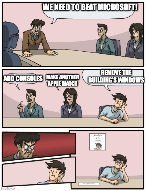 Boardroom Meeting Unexpected Ending | WE NEED TO BEAT MICROSOFT! ADD CONSOLES; REMOVE THE BUILDING'S WINDOWS; MAKE ANOTHER APPLE WATCH | image tagged in boardroom meeting unexpected ending | made w/ Imgflip meme maker