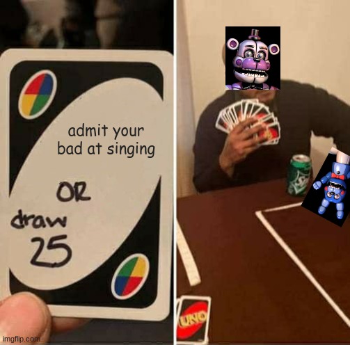 UNO Draw 25 Cards Meme | admit your bad at singing | image tagged in memes,uno draw 25 cards | made w/ Imgflip meme maker