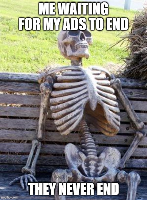 Waiting Skeleton Meme |  ME WAITING FOR MY ADS TO END; THEY NEVER END | image tagged in memes,waiting skeleton | made w/ Imgflip meme maker
