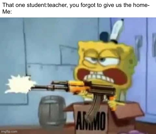 SpongeBob AK-47 | That one student:teacher, you forgot to give us the home-
Me: | image tagged in spongebob ak-47,spongebob,memes | made w/ Imgflip meme maker