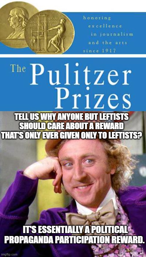 Why should a reward ONLY given to leftists matter to the rest of the nation? | TELL US WHY ANYONE BUT LEFTISTS SHOULD CARE ABOUT A REWARD THAT'S ONLY EVER GIVEN ONLY TO LEFTISTS? IT'S ESSENTIALLY A POLITICAL PROPAGANDA PARTICIPATION REWARD. | image tagged in pulitzer | made w/ Imgflip meme maker