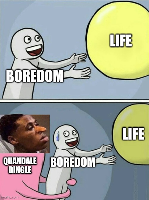 :V | LIFE; BOREDOM; LIFE; BOREDOM; QUANDALE DINGLE | image tagged in memes,running away balloon,quandale dingle,goofy ahh,random | made w/ Imgflip meme maker