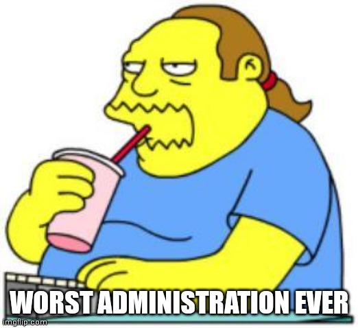 comic book guy worst ever | WORST ADMINISTRATION EVER | image tagged in comic book guy worst ever | made w/ Imgflip meme maker
