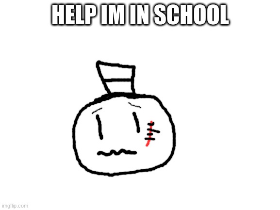 EEEEEEEEE | HELP IM IN SCHOOL | image tagged in blank white template,school,help,memes,funny,sammy | made w/ Imgflip meme maker