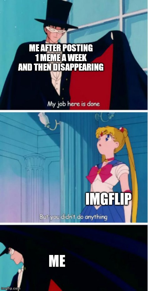 Aight imma head out |  ME AFTER POSTING 1 MEME A WEEK AND THEN DISAPPEARING; IMGFLIP; ME | image tagged in my job here is done | made w/ Imgflip meme maker