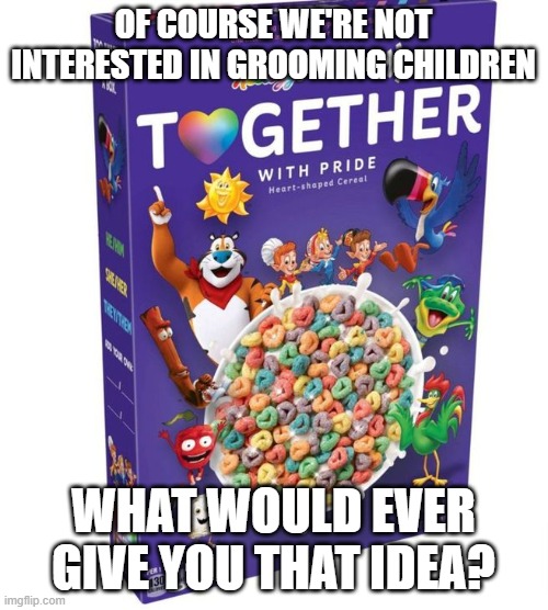 Kellogs goes all in for pedos | OF COURSE WE'RE NOT INTERESTED IN GROOMING CHILDREN; WHAT WOULD EVER GIVE YOU THAT IDEA? | image tagged in lgbtq,children,grooming,kellogs | made w/ Imgflip meme maker