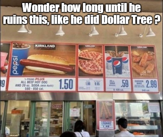 One of the few times you don't feel bent over, nowadays | Wonder how long until he ruins this, like he did Dollar Tree ? | image tagged in memes | made w/ Imgflip meme maker