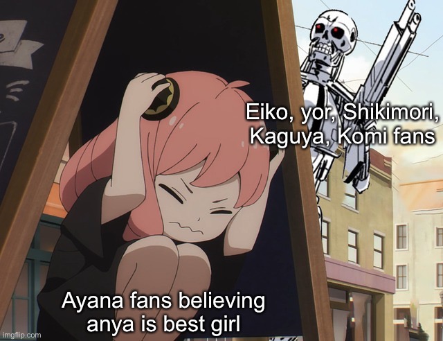 Anya hiding from terminator | Eiko, yor, Shikimori, Kaguya, Komi fans; Ayana fans believing anya is best girl | image tagged in anya hiding from terminator | made w/ Imgflip meme maker