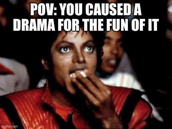 michael jackson eating popcorn | POV: YOU CAUSED A DRAMA FOR THE FUN OF IT | image tagged in michael jackson eating popcorn | made w/ Imgflip meme maker