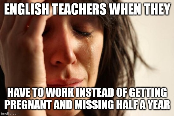 First World Problems |  ENGLISH TEACHERS WHEN THEY; HAVE TO WORK INSTEAD OF GETTING PREGNANT AND MISSING HALF A YEAR | image tagged in memes,first world problems,english teachers | made w/ Imgflip meme maker