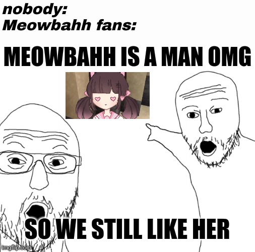 poggers | nobody:
Meowbahh fans:; MEOWBAHH IS A MAN OMG; SO WE STILL LIKE HER | image tagged in soyjak pointing,meowmid,poggers,memes,random,cringe | made w/ Imgflip meme maker