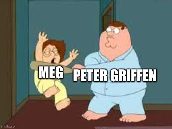 i mean, it's not wrong |  MEG; PETER GRIFFEN | image tagged in family guy | made w/ Imgflip meme maker