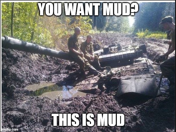 Tank in mud |  YOU WANT MUD? THIS IS MUD | image tagged in mud | made w/ Imgflip meme maker