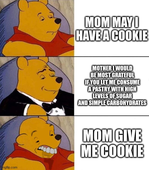 its all about how you ask |  MOM MAY I HAVE A COOKIE; MOTHER I WOULD BE MOST GRATEFUL IF YOU LET ME CONSUME A PASTRY WITH HIGH LEVELS OF SUGAR AND SIMPLE CARBOHYDRATES; MOM GIVE ME COOKIE | image tagged in best better blurst | made w/ Imgflip meme maker