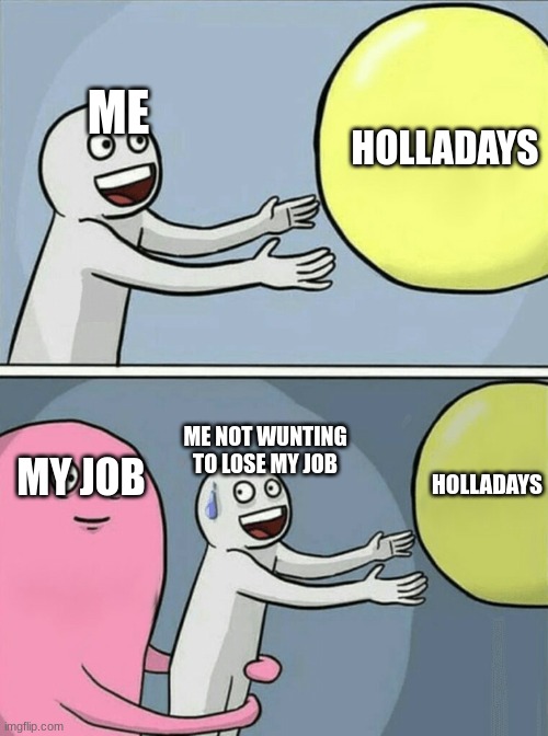 Running Away Balloon | HOLLADAYS; ME; HOLLADAYS; ME NOT WUNTING TO LOSE MY JOB; MY JOB | image tagged in memes,running away balloon | made w/ Imgflip meme maker