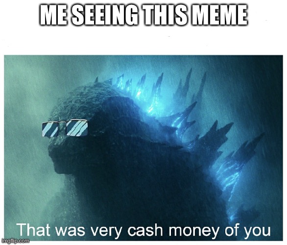 Godzilla Cash Money | ME SEEING THIS MEME | image tagged in godzilla cash money | made w/ Imgflip meme maker