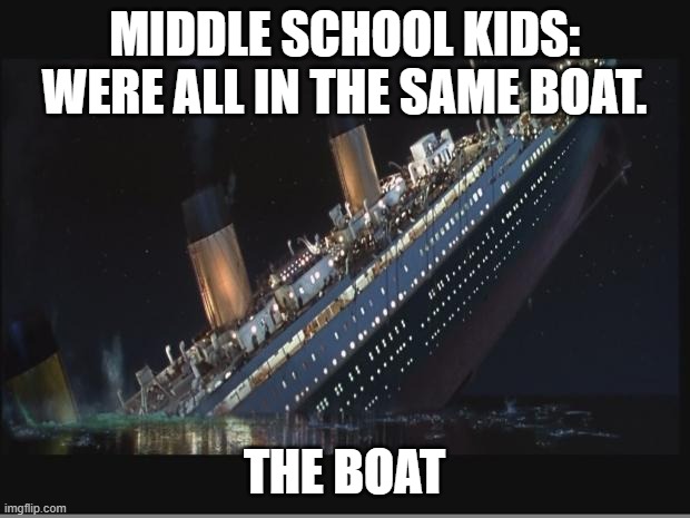Titanic Sinking |  MIDDLE SCHOOL KIDS:
WERE ALL IN THE SAME BOAT. THE BOAT | image tagged in titanic sinking | made w/ Imgflip meme maker