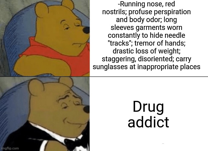 -How to detect? | -Running nose, red nostrils; profuse perspiration and body odor; long sleeves garments worn constantly to hide needle "tracks"; tremor of hands; drastic loss of weight; staggering, disoriented; carry sunglasses at inappropriate places; Drug addict | image tagged in memes,tuxedo winnie the pooh,don't do drugs,war on terror,police chasing guy,prison bars | made w/ Imgflip meme maker