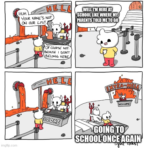 School | WELL I'M HERE AT SCHOOL LIKE WHERE MY PARENTS TOLD ME TO GO; GOING TO SCHOOL ONCE AGAIN | image tagged in extra-hell | made w/ Imgflip meme maker