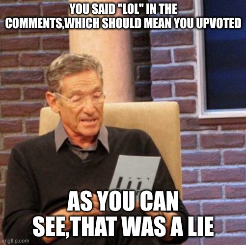 Maury Lie Detector |  YOU SAID "LOL" IN THE COMMENTS,WHICH SHOULD MEAN YOU UPVOTED; AS YOU CAN SEE,THAT WAS A LIE | image tagged in memes,maury lie detector | made w/ Imgflip meme maker