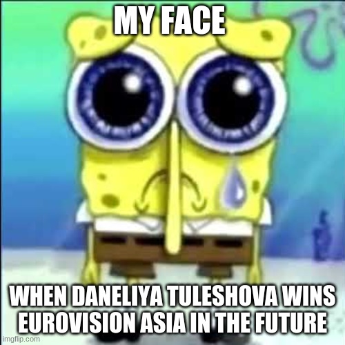Daneliya should not go to Eurovision Asia Song Contest in the future or I will be mad | MY FACE; WHEN DANELIYA TULESHOVA WINS EUROVISION ASIA IN THE FUTURE | image tagged in sad spongebob,memes,daneliya tuleshova sucks,eurovision,asia,contest | made w/ Imgflip meme maker