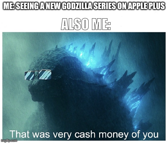 Any one else happy? | ALSO ME:; ME: SEEING A NEW GODZILLA SERIES ON APPLE PLUS | image tagged in godzilla cash money,apple plus | made w/ Imgflip meme maker