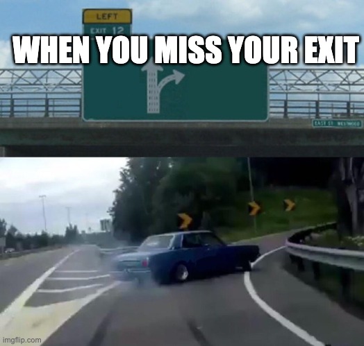 Left Exit 12 Off Ramp | WHEN YOU MISS YOUR EXIT | image tagged in memes,left exit 12 off ramp | made w/ Imgflip meme maker