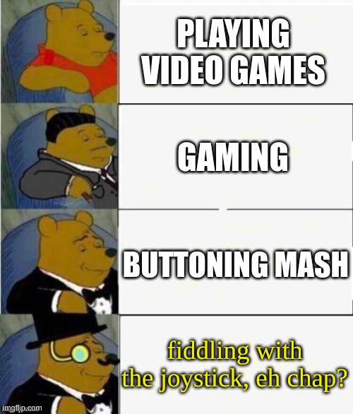 Tuxedo Winnie the Pooh 4 panel | PLAYING VIDEO GAMES; GAMING; BUTTONING MASH; fiddling with the joystick, eh chap? | image tagged in tuxedo winnie the pooh 4 panel | made w/ Imgflip meme maker