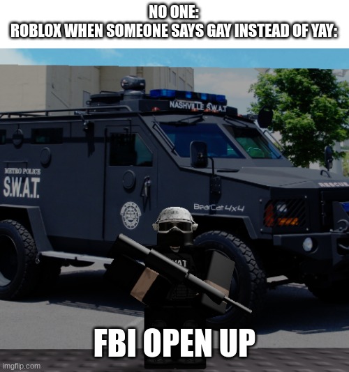 dang | NO ONE:

ROBLOX WHEN SOMEONE SAYS GAY INSTEAD OF YAY:; FBI OPEN UP | image tagged in s w a t roblox meme | made w/ Imgflip meme maker