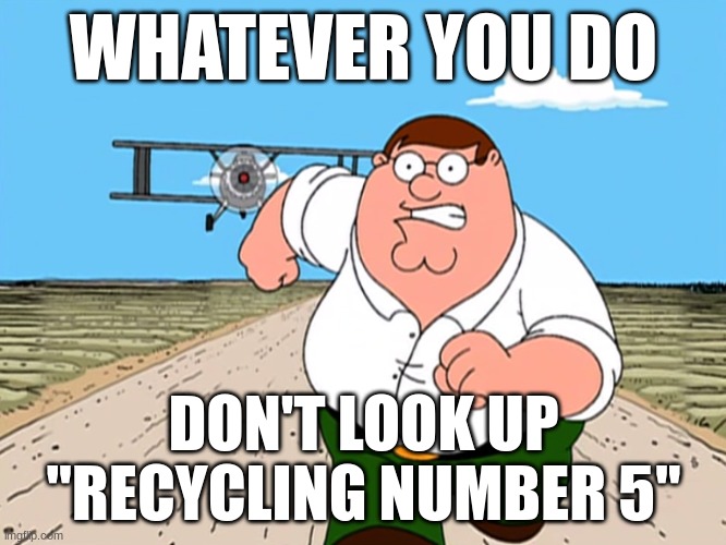 recycling number 5 | WHATEVER YOU DO; DON'T LOOK UP
"RECYCLING NUMBER 5" | image tagged in peter griffin running away | made w/ Imgflip meme maker