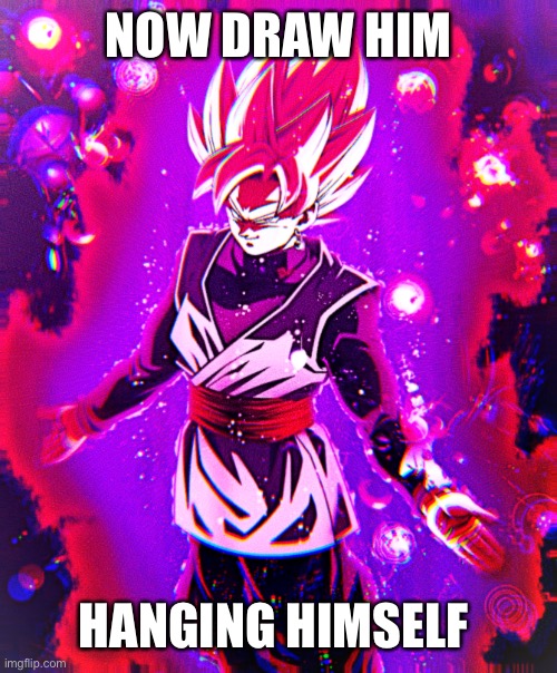 Goku black there is no longer _ improved | NOW DRAW HIM HANGING HIMSELF | image tagged in goku black there is no longer _ improved | made w/ Imgflip meme maker