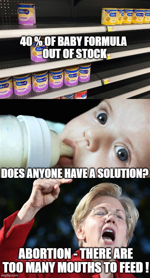 Abortion is ALWAYS the Answer |  ABORTION - THERE ARE TOO MANY MOUTHS TO FEED ! | image tagged in abortion,skeptical baby,elizabeth warren | made w/ Imgflip meme maker