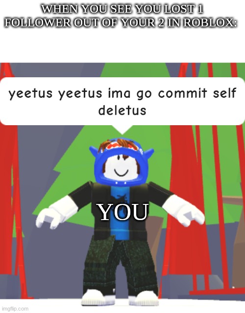 D E L E T U S | WHEN YOU SEE YOU LOST 1 FOLLOWER OUT OF YOUR 2 IN ROBLOX:; YOU | image tagged in yeetus yeetus ima go commit self deletus | made w/ Imgflip meme maker