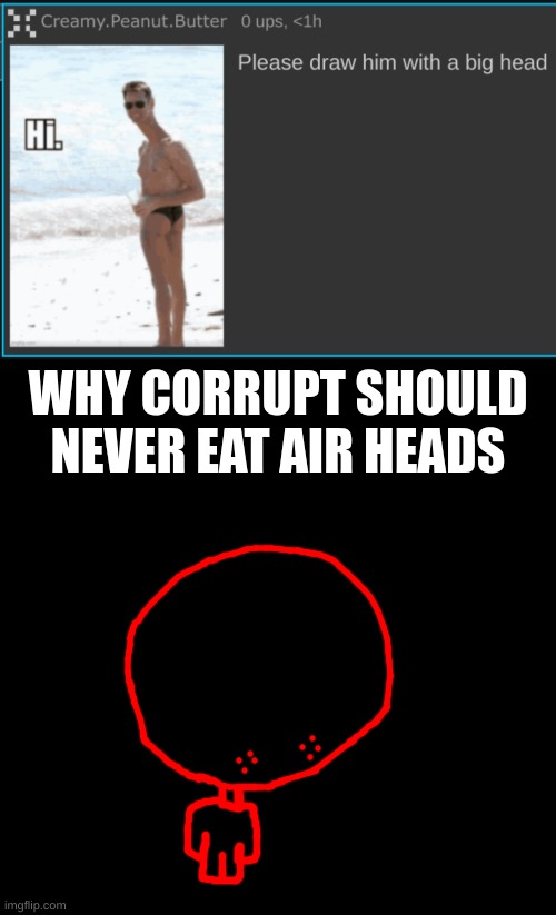 Last request for today: Big Head | WHY CORRUPT SHOULD NEVER EAT AIR HEADS | image tagged in memes,blank transparent square | made w/ Imgflip meme maker