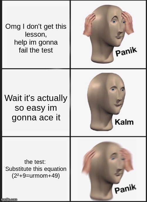 Panik Kalm Panik Meme | Omg I don't get this lesson, help im gonna fail the test; Wait it's actually so easy im gonna ace it; the test: 

Substitute this equation
(2²+9=urmom+49) | image tagged in memes,panik kalm panik | made w/ Imgflip meme maker