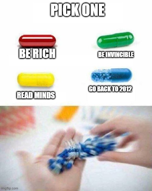 man | PICK ONE; BE RICH; BE INVINCIBLE; GO BACK TO 2012; READ MINDS | image tagged in pick one pill,pills,2012,i miss ten seconds ago,why,you took everything from me - i don't even know who you are | made w/ Imgflip meme maker