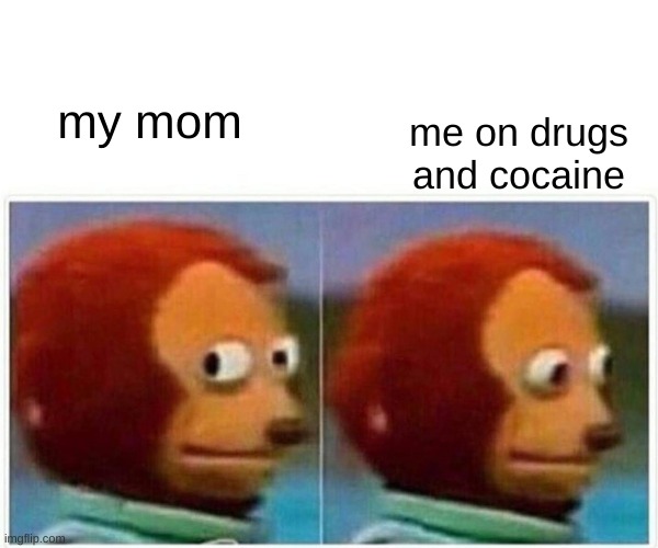 Monkey Puppet | my mom; me on drugs and cocaine | image tagged in memes,monkey puppet | made w/ Imgflip meme maker