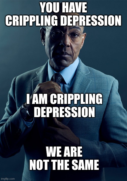 Gus Fring we are not the same | YOU HAVE CRIPPLING DEPRESSION; I AM CRIPPLING DEPRESSION; WE ARE NOT THE SAME | image tagged in gus fring we are not the same | made w/ Imgflip meme maker