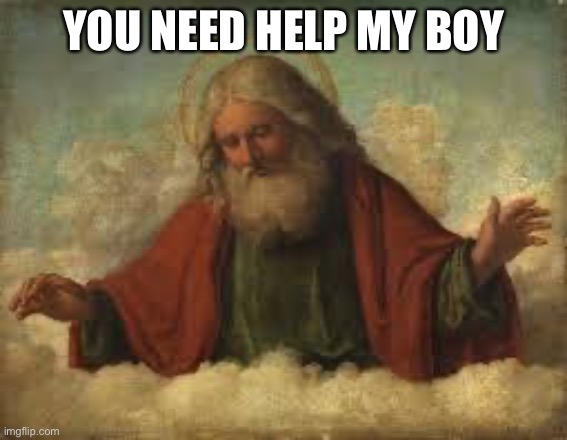 god | YOU NEED HELP MY BOY | image tagged in god | made w/ Imgflip meme maker