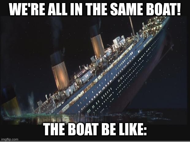 Titanic Sinking | WE'RE ALL IN THE SAME BOAT! THE BOAT BE LIKE: | image tagged in titanic sinking | made w/ Imgflip meme maker