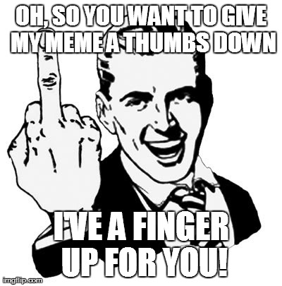 Cram your down thumb up yo bum | OH, SO YOU WANT TO GIVE MY MEME A THUMBS DOWN I'VE A FINGER UP FOR YOU! | image tagged in memes,1950s middle finger | made w/ Imgflip meme maker
