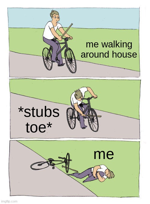 #unoriganl meme |  me walking around house; *stubs toe*; me | image tagged in memes,bike fall,help,toes | made w/ Imgflip meme maker