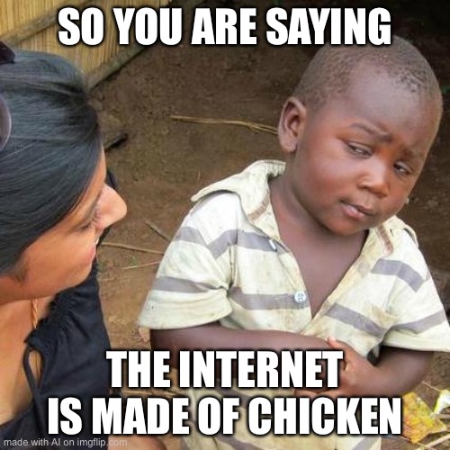 Good Job AI 3 | SO YOU ARE SAYING; THE INTERNET IS MADE OF CHICKEN | image tagged in memes,third world skeptical kid | made w/ Imgflip meme maker