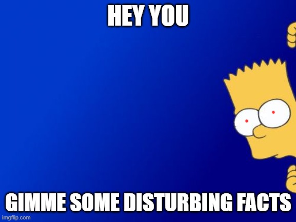 i wont be scared |  HEY YOU; GIMME SOME DISTURBING FACTS | image tagged in memes,bart simpson peeking | made w/ Imgflip meme maker